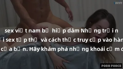 sex việt nam bị hiếp dâm Những trải nghiệm mới lạ với sex tập thể và cách thức truy cập vào hành lang đam mê của bạn. Hãy khám phá những khoái cảm đầy kích thích với tập thể hấp dẫn!