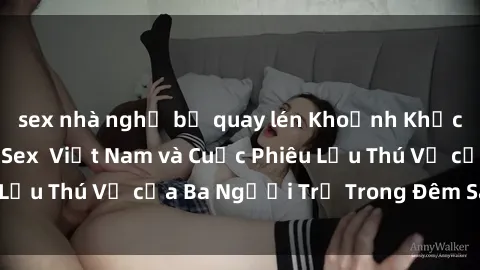 sex nhà nghỉ bị quay lén Khoảnh Khắc Đầy Kịch Tính: Sex  Việt Nam và Cuộc Phiêu Lưu Thú Vị của Ba Người Trẻ Trong Đêm Say Đắm