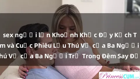 sex người lớn Khoảnh Khắc Đầy Kịch Tính: Sex  Việt Nam và Cuộc Phiêu Lưu Thú Vị của Ba Người Trẻ Trong Đêm Say Đắm