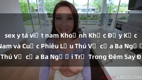 sex y tá việt nam Khoảnh Khắc Đầy Kịch Tính: Sex  Việt Nam và Cuộc Phiêu Lưu Thú Vị của Ba Người Trẻ Trong Đêm Say Đắm
