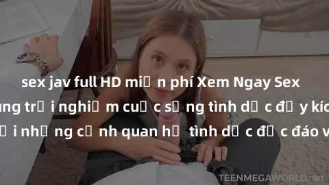 sex jav full HD miễn phí Xem Ngay Sex  Vietsub Full HD - Cùng trải nghiệm cuộc sống tình dục đầy kích thích với những cảnh quan hệ tình dục độc đáo và mãnh liệt trong bộ phim này!