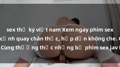 sex thư ký việt nam Xem ngay phim sex jav HD với những cảnh quay chân thực, hấp dẫn không che. Cùng thưởng thức những bộ phim sex jav HD hot nhất hiện nay!