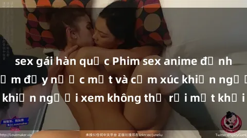 sex gái hàn quốc Phim sex anime đỉnh cao: Những tác phẩm đầy nước mắt và cảm xúc khiến người xem không thể rời mắt khỏi màn hình
