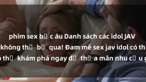 phim sex bắc âu Danh sách các idol JAV hot nhất hiện nay không thể bỏ qua! Đam mê sex jav idol có thể khám phá ngay để thỏa mãn nhu cầu giải trí của mình!