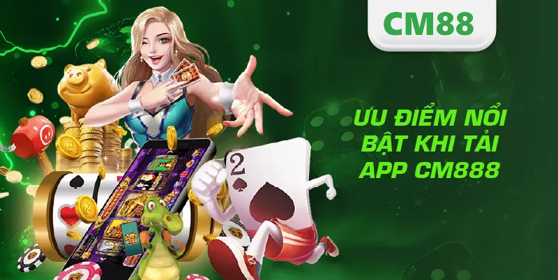 Tải App CM88 – Hướng Dẫn Cài Đặt Nhanh, An Toàn Và Hiệu Quả 3 Ưu điểm nổi bật khi tải app CM888